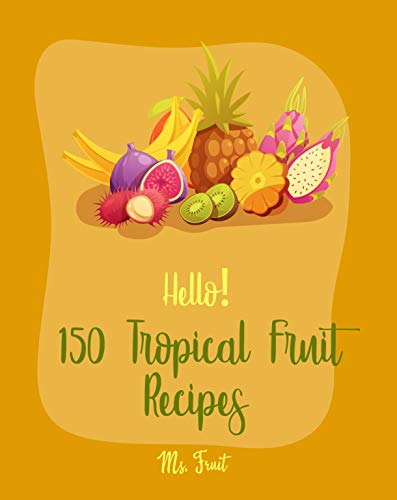 Hello! 150 Tropical Fruit Recipes: Best Tropical Fruit Cookbook Ever For Beginners [Caribbean Cuisine Cookbook, Tropical Cocktail Recipes, Cucumber Salad ... Frozen Fruit Smoothie Recipe] [Book 1]